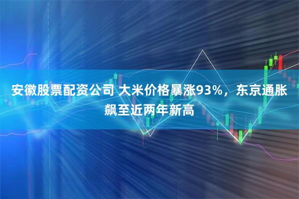 安徽股票配资公司 大米价格暴涨93%，东京通胀飙至近两年新高