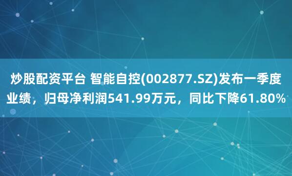 炒股配资平台 智能自控(002877.SZ)发布一季度业绩，归母净利润541.99万元，同比下降61.80%
