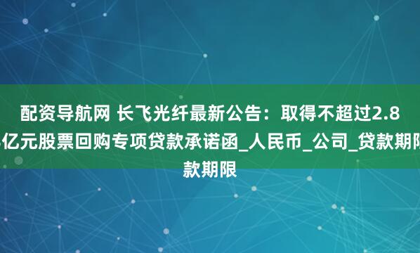 配资导航网 长飞光纤最新公告：取得不超过2.88亿元股票回购专项贷款承诺函_人民币_公司_贷款期限