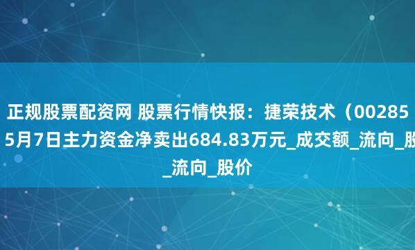 正规股票配资网 股票行情快报：捷荣技术（002855）5月7日主力资金净卖出684.83万元_成交额_流向_股价