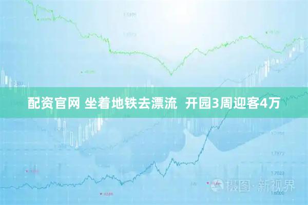 配资官网 坐着地铁去漂流  开园3周迎客4万