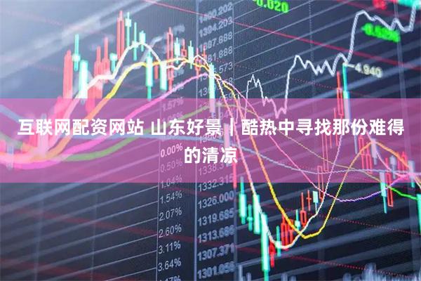 互联网配资网站 山东好景｜酷热中寻找那份难得的清凉