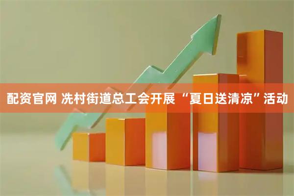 配资官网 冼村街道总工会开展 “夏日送清凉”活动