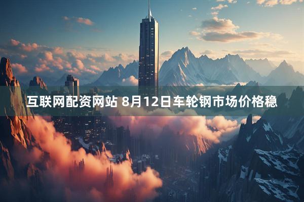 互联网配资网站 8月12日车轮钢市场价格稳