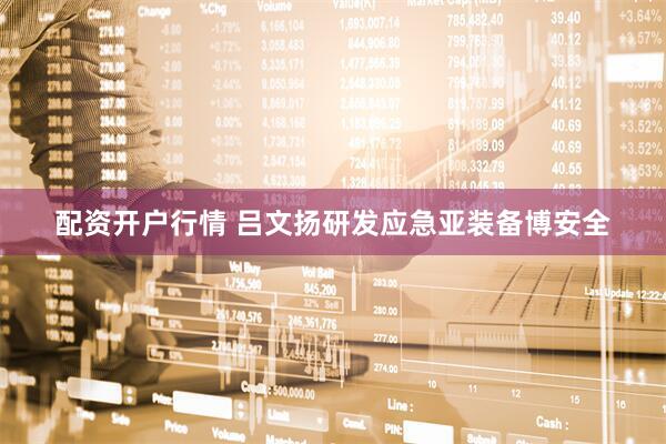 配资开户行情 吕文扬研发应急亚装备博安全