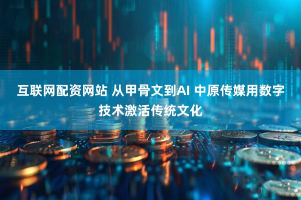 互联网配资网站 从甲骨文到AI 中原传媒用数字技术激活传统文化