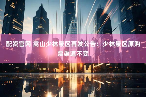 配资官网 嵩山少林景区再发公告：少林景区原购票渠道不变