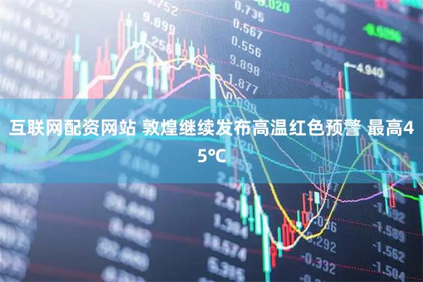 互联网配资网站 敦煌继续发布高温红色预警 最高45℃