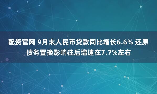配资官网 9月末人民币贷款同比增长6.6% 还原债务置换影响往后增速在7.7%左右
