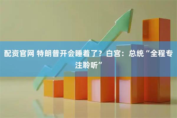 配资官网 特朗普开会睡着了？白宫：总统“全程专注聆听”