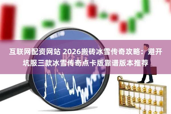 互联网配资网站 2026搬砖冰雪传奇攻略：避开坑服三款冰雪传奇点卡版靠谱版本推荐