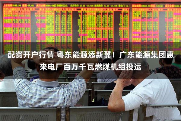 配资开户行情 粤东能源添新翼！广东能源集团惠来电厂百万千瓦燃煤机组投运