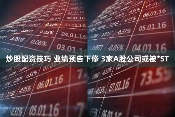 炒股配资技巧 业绩预告下修 3家A股公司或被*ST