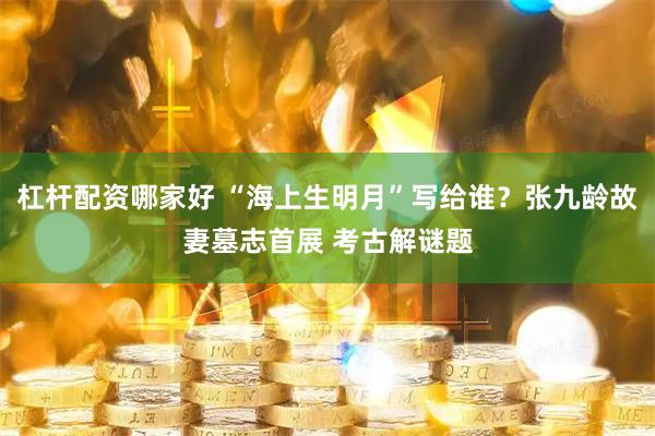 杠杆配资哪家好 “海上生明月”写给谁？张九龄故妻墓志首展 考古解谜题