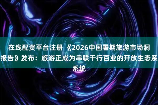 在线配资平台注册 《2026中国暑期旅游市场洞察报告》发布：旅游正成为串联千行百业的开放生态系统